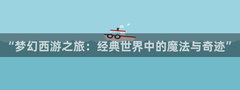 哈哩哈哩在线观看动漫：“梦幻西游之旅：经典世界中的魔法与奇迹”