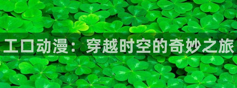 哈哩哈哩官网halihali在线观看：工口动漫：穿越时空的奇妙之旅