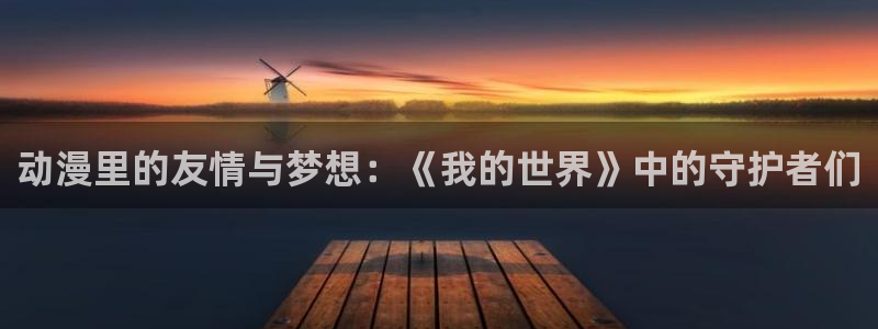 哈哩哈哩网站入口：动漫里的友情与梦想：《我的世界》中的守护者们