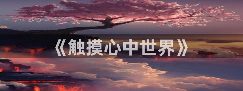 哈哩哈哩官网halihali哈哩在线观看：《触摸心中世界》