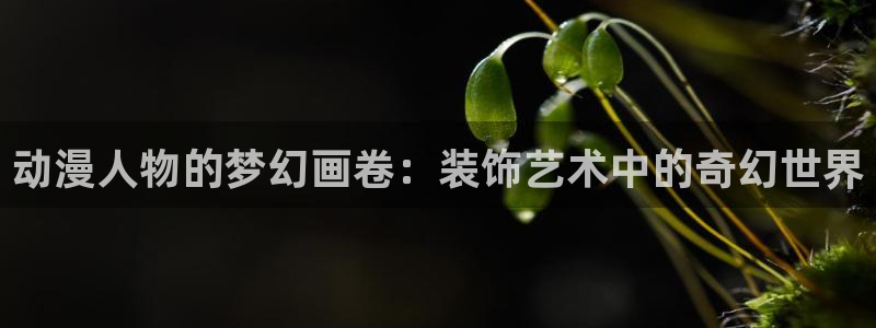 哈哩哈哩网站官网：动漫人物的梦幻画卷：装饰艺术中的奇幻世界